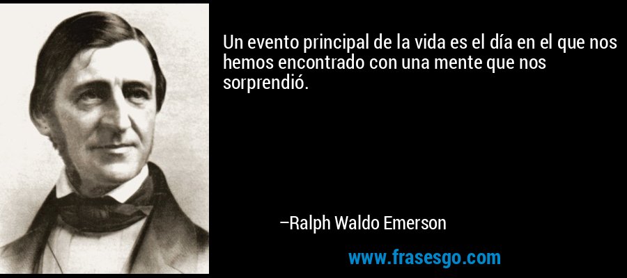 Un evento principal de la vida es el día en el que nos hemos encontrado con una mente que nos sorprendió. – Ralph Waldo Emerson