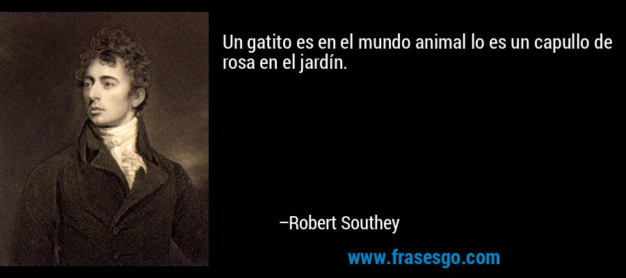 Un gatito es en el mundo animal lo es un capullo de rosa en el jardín. – Robert Southey