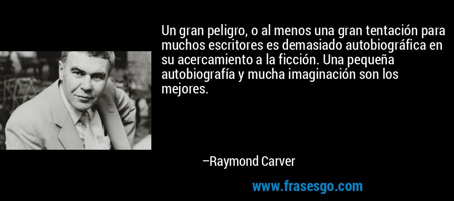 Un gran peligro, o al menos una gran tentación para muchos escritores es demasiado autobiográfica en su acercamiento a la ficción. Una pequeña autobiografía y mucha imaginación son los mejores. – Raymond Carver