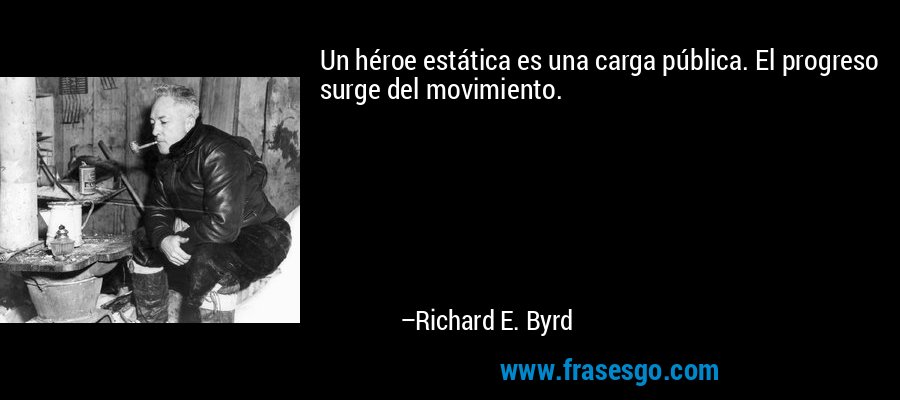 Un héroe estática es una carga pública. El progreso surge del movimiento. – Richard E. Byrd