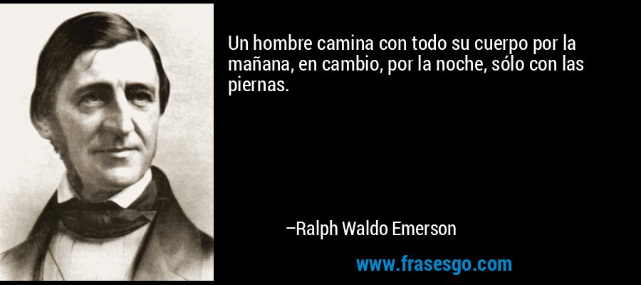 Un hombre camina con todo su cuerpo por la mañana, en cambio, por la noche, sólo con las piernas. – Ralph Waldo Emerson
