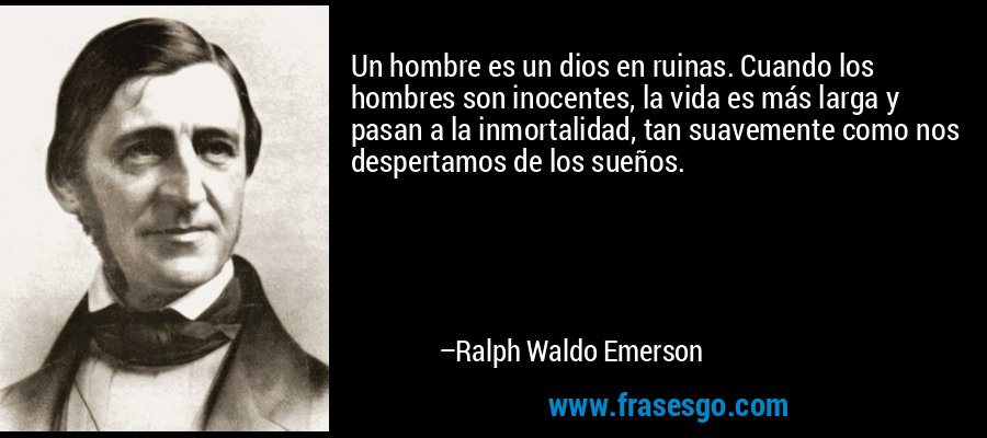 Un hombre es un dios en ruinas. Cuando los hombres son inocentes, la vida es más larga y pasan a la inmortalidad, tan suavemente como nos despertamos de los sueños. – Ralph Waldo Emerson