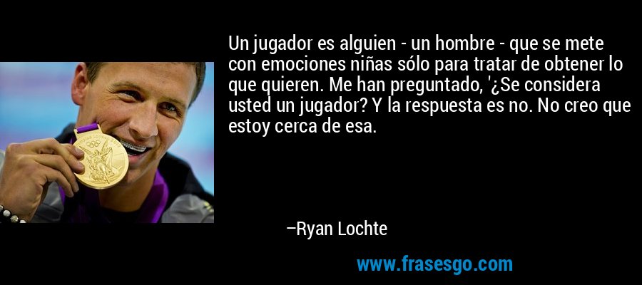 Un jugador es alguien - un hombre - que se mete con emociones niñas sólo para tratar de obtener lo que quieren. Me han preguntado, '¿Se considera usted un jugador? Y la respuesta es no. No creo que estoy cerca de esa. – Ryan Lochte