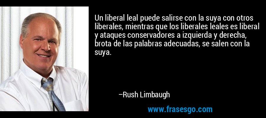 Un liberal leal puede salirse con la suya con otros liberales, mientras que los liberales leales es liberal y ataques conservadores a izquierda y derecha, brota de las palabras adecuadas, se salen con la suya. – Rush Limbaugh