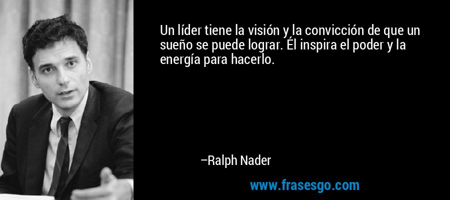 Un líder tiene la visión y la convicción de que un sueño se puede lograr. Él inspira el poder y la energía para hacerlo. – Ralph Nader