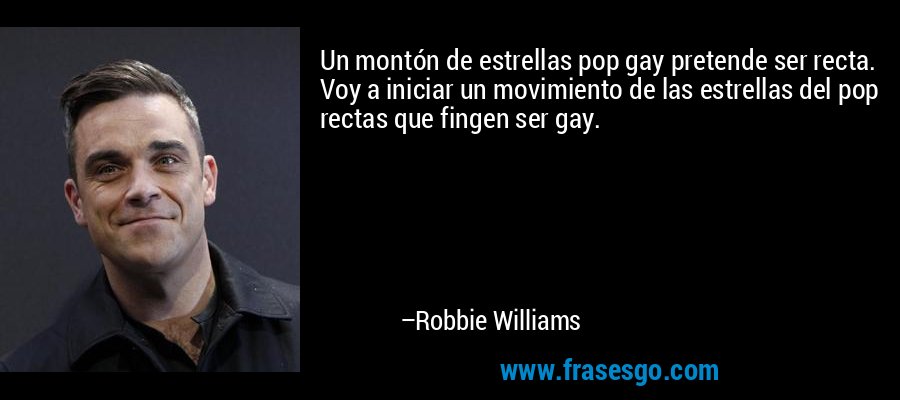 Un montón de estrellas pop gay pretende ser recta. Voy a iniciar un movimiento de las estrellas del pop rectas que fingen ser gay. – Robbie Williams