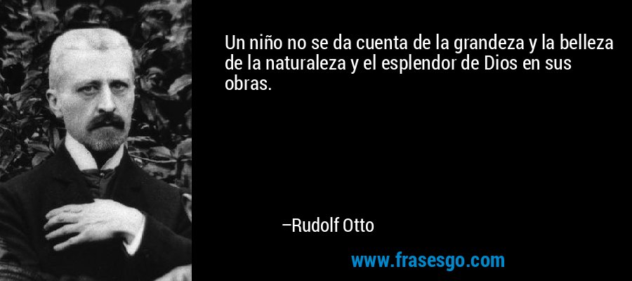 Un niño no se da cuenta de la grandeza y la belleza de la naturaleza y el esplendor de Dios en sus obras. – Rudolf Otto