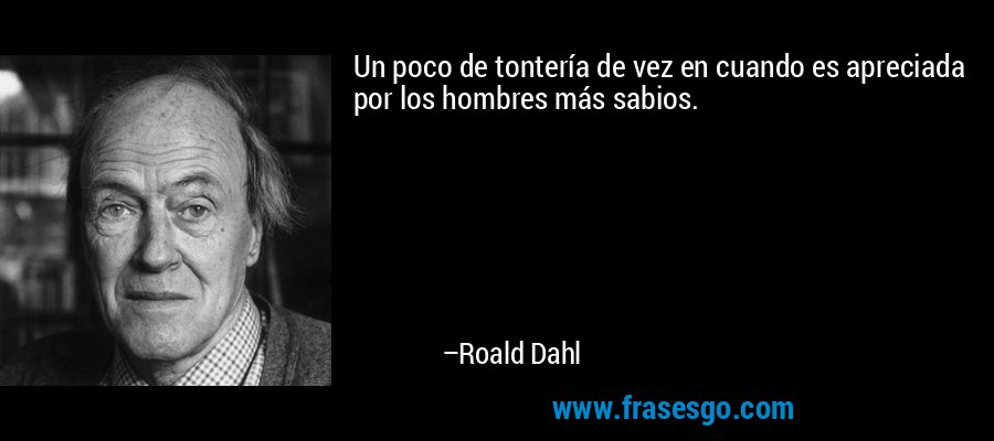 Un poco de tontería de vez en cuando es apreciada por los hombres más sabios. – Roald Dahl