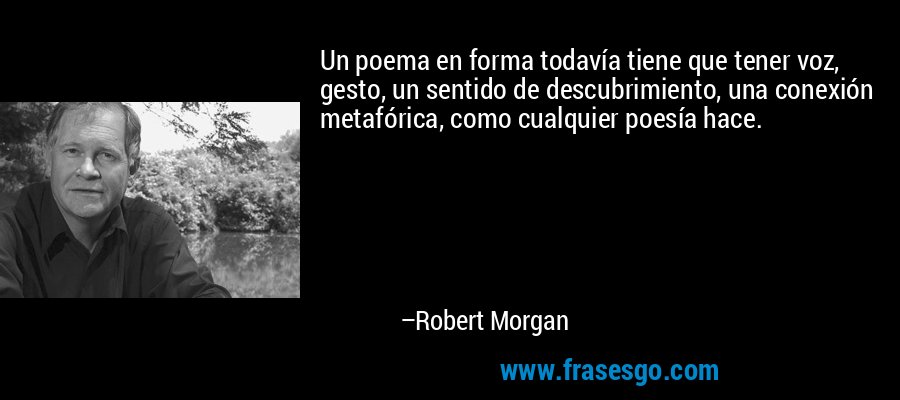 Un poema en forma todavía tiene que tener voz, gesto, un sentido de descubrimiento, una conexión metafórica, como cualquier poesía hace. – Robert Morgan