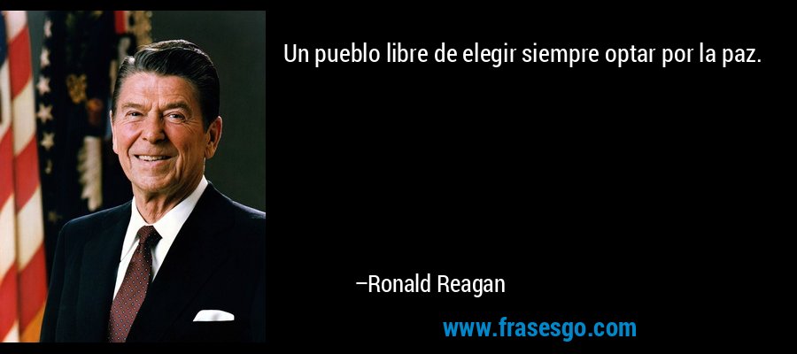 Un pueblo libre de elegir siempre optar por la paz. – Ronald Reagan