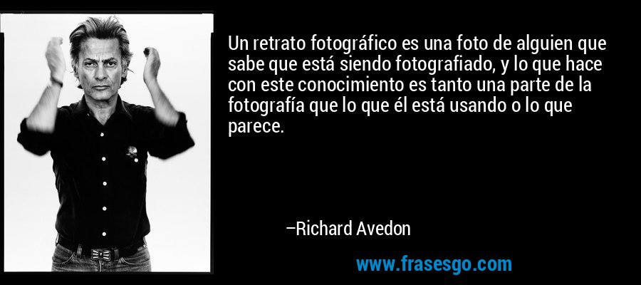 Un retrato fotográfico es una foto de alguien que sabe que está siendo fotografiado, y lo que hace con este conocimiento es tanto una parte de la fotografía que lo que él está usando o lo que parece. – Richard Avedon