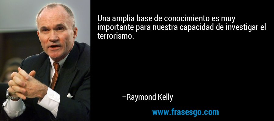 Una amplia base de conocimiento es muy importante para nuestra capacidad de investigar el terrorismo. – Raymond Kelly