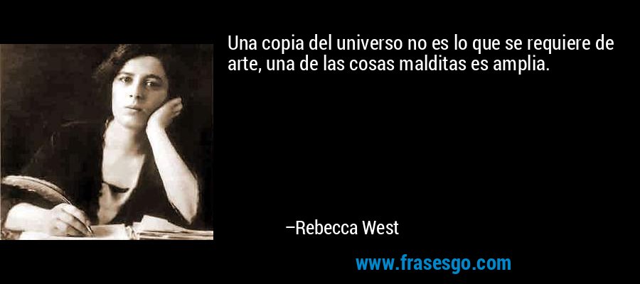 Una copia del universo no es lo que se requiere de arte, una de las cosas malditas es amplia. – Rebecca West