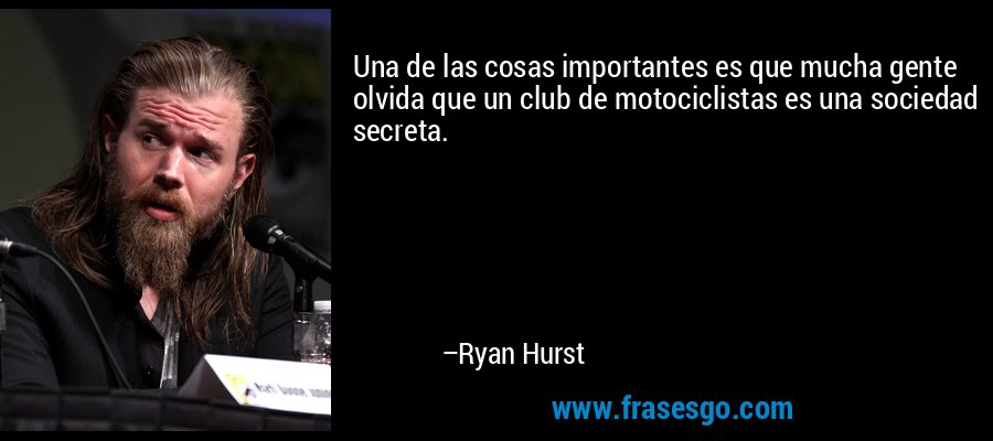 Una de las cosas importantes es que mucha gente olvida que un club de motociclistas es una sociedad secreta. – Ryan Hurst
