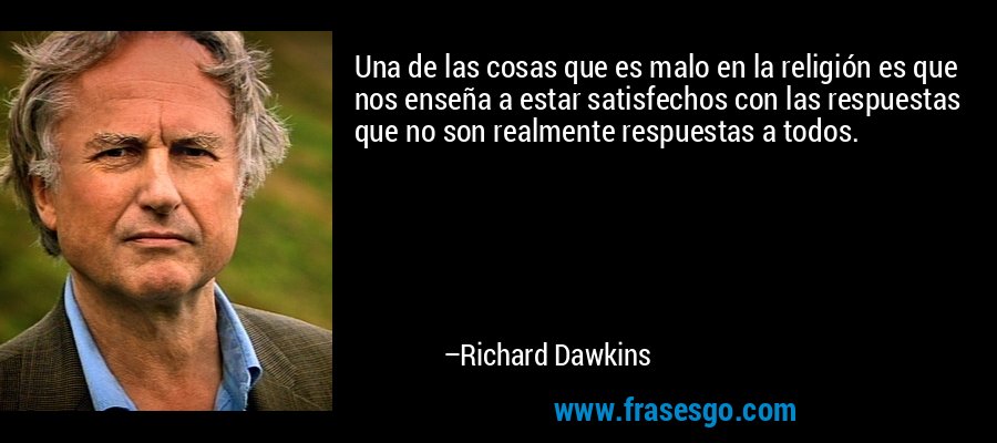 Una de las cosas que es malo en la religión es que nos enseña a estar satisfechos con las respuestas que no son realmente respuestas a todos. – Richard Dawkins