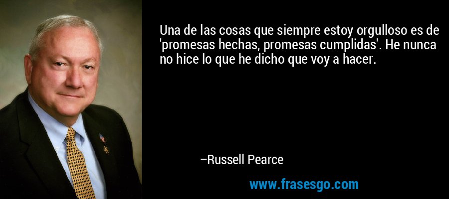 Una de las cosas que siempre estoy orgulloso es de 'promesas hechas, promesas cumplidas'. He nunca no hice lo que he dicho que voy a hacer. – Russell Pearce