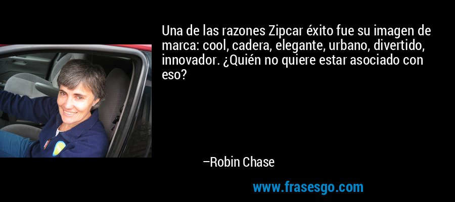 Una de las razones Zipcar éxito fue su imagen de marca: cool, cadera, elegante, urbano, divertido, innovador. ¿Quién no quiere estar asociado con eso? – Robin Chase