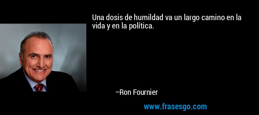 Una dosis de humildad va un largo camino en la vida y en la política. – Ron Fournier