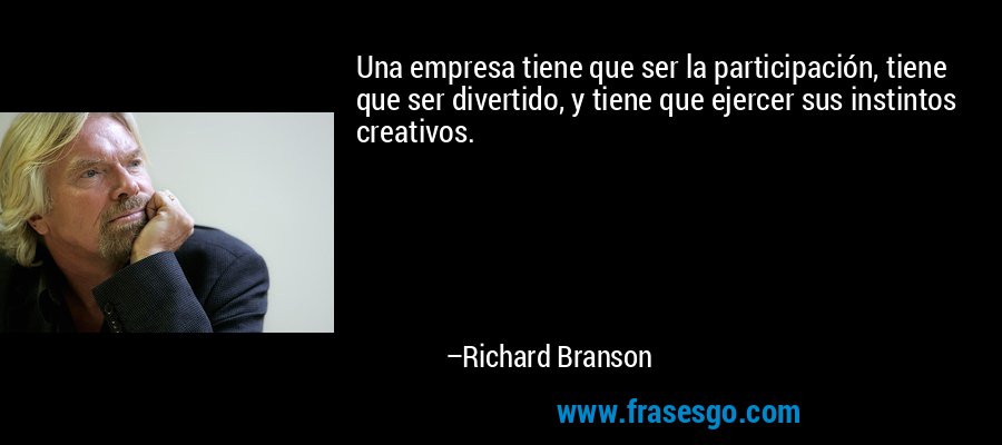 Una empresa tiene que ser la participación, tiene que ser divertido, y tiene que ejercer sus instintos creativos. – Richard Branson