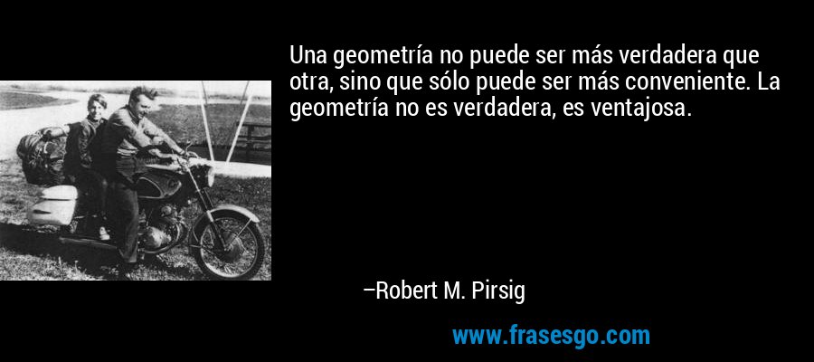 Una geometría no puede ser más verdadera que otra, sino que sólo puede ser más conveniente. La geometría no es verdadera, es ventajosa. – Robert M. Pirsig