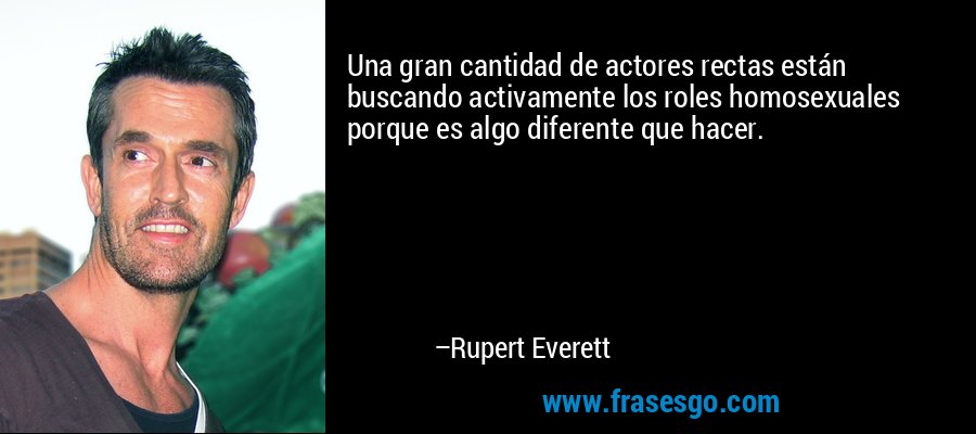 Una gran cantidad de actores rectas están buscando activamente los roles homosexuales porque es algo diferente que hacer. – Rupert Everett
