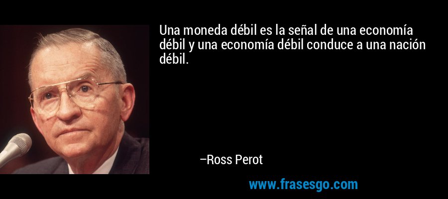 Una moneda débil es la señal de una economía débil y una economía débil conduce a una nación débil. – Ross Perot