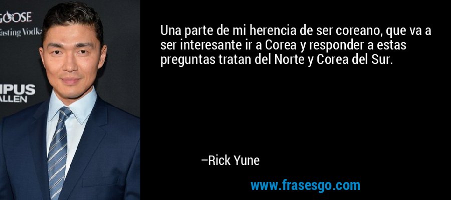Una parte de mi herencia de ser coreano, que va a ser interesante ir a Corea y responder a estas preguntas tratan del Norte y Corea del Sur. – Rick Yune