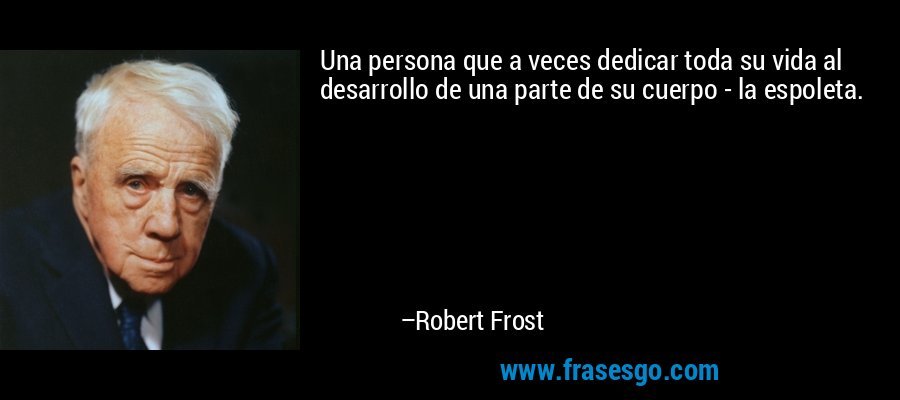 Una persona que a veces dedicar toda su vida al desarrollo de una parte de su cuerpo - la espoleta. – Robert Frost