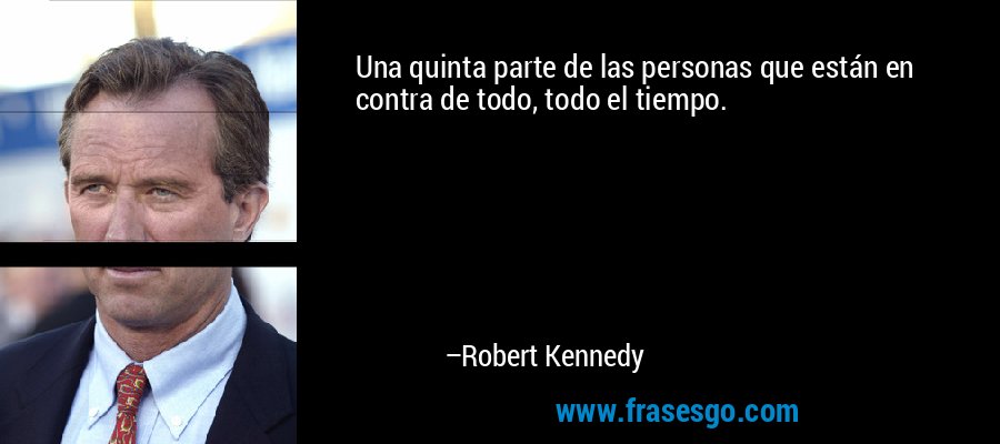 Una quinta parte de las personas que están en contra de todo, todo el tiempo. – Robert Kennedy