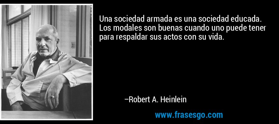 Una sociedad armada es una sociedad educada. Los modales son buenas cuando uno puede tener para respaldar sus actos con su vida. – Robert A. Heinlein