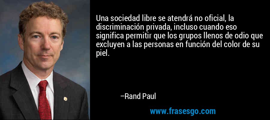 Una sociedad libre se atendrá no oficial, la discriminación privada, incluso cuando eso significa permitir que los grupos llenos de odio que excluyen a las personas en función del color de su piel. – Rand Paul