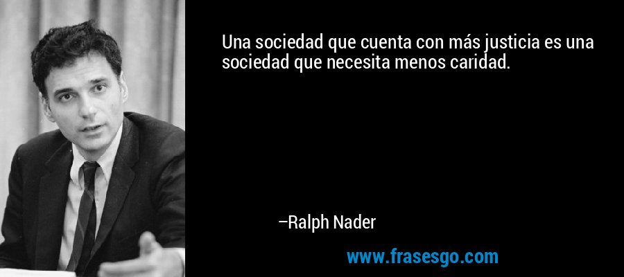 Una sociedad que cuenta con más justicia es una sociedad que necesita menos caridad. – Ralph Nader