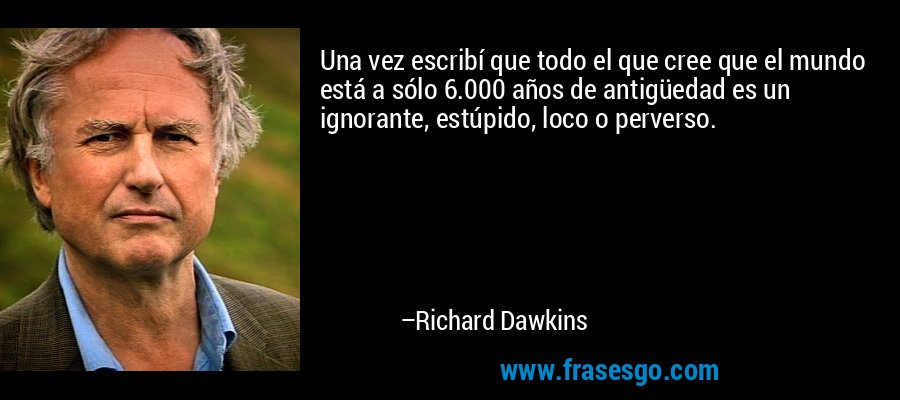 Una vez escribí que todo el que cree que el mundo está a sólo 6.000 años de antigüedad es un ignorante, estúpido, loco o perverso. – Richard Dawkins