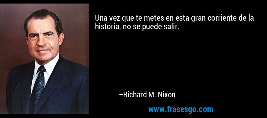 Una vez que te metes en esta gran corriente de la historia, no se puede salir. – Richard M. Nixon
