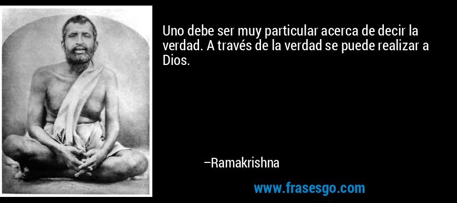 Uno debe ser muy particular acerca de decir la verdad. A través de la verdad se puede realizar a Dios. – Ramakrishna