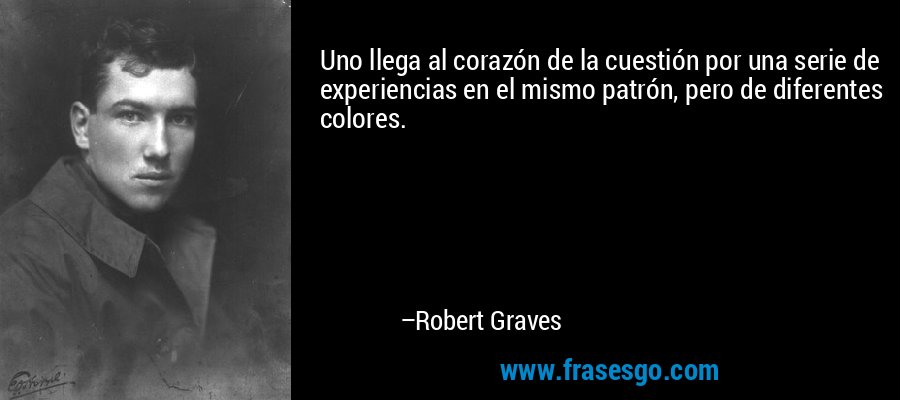 Uno llega al corazón de la cuestión por una serie de experiencias en el mismo patrón, pero de diferentes colores. – Robert Graves