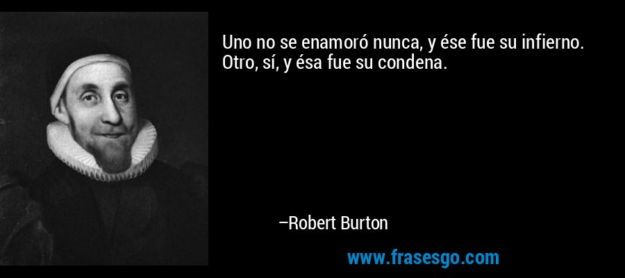 Uno no se enamoró nunca, y ése fue su infierno. Otro, sí, y ésa fue su condena. – Robert Burton