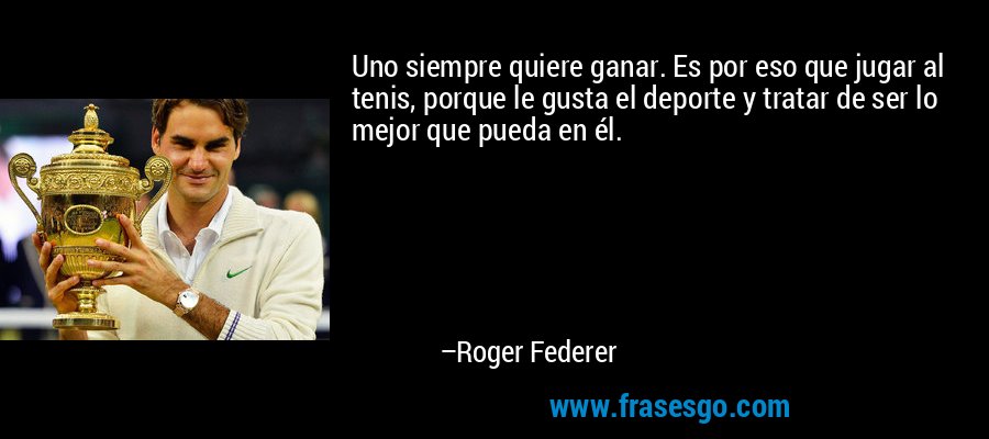 Uno siempre quiere ganar. Es por eso que jugar al tenis, porque le gusta el deporte y tratar de ser lo mejor que pueda en él. – Roger Federer