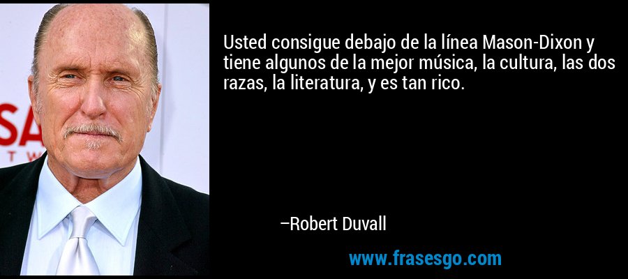 Usted consigue debajo de la línea Mason-Dixon y tiene algunos de la mejor música, la cultura, las dos razas, la literatura, y es tan rico. – Robert Duvall