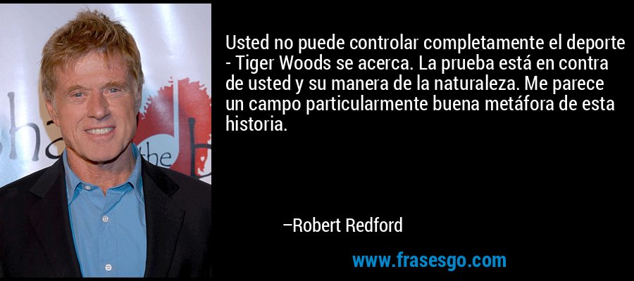 Usted no puede controlar completamente el deporte - Tiger Woods se acerca. La prueba está en contra de usted y su manera de la naturaleza. Me parece un campo particularmente buena metáfora de esta historia. – Robert Redford