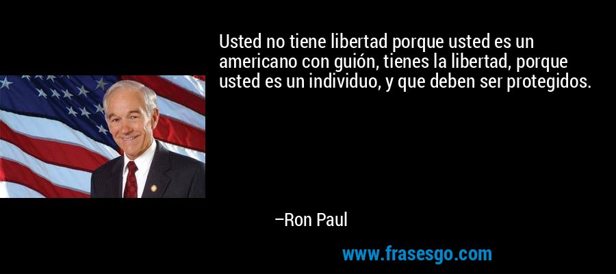 Usted no tiene libertad porque usted es un americano con guión, tienes la libertad, porque usted es un individuo, y que deben ser protegidos. – Ron Paul