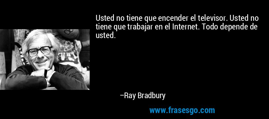 Usted no tiene que encender el televisor. Usted no tiene que trabajar en el Internet. Todo depende de usted. – Ray Bradbury