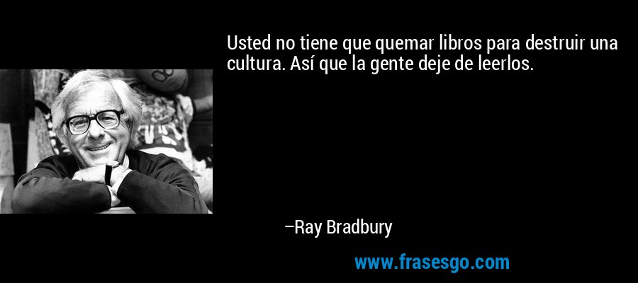Usted no tiene que quemar libros para destruir una cultura. Así que la gente deje de leerlos. – Ray Bradbury