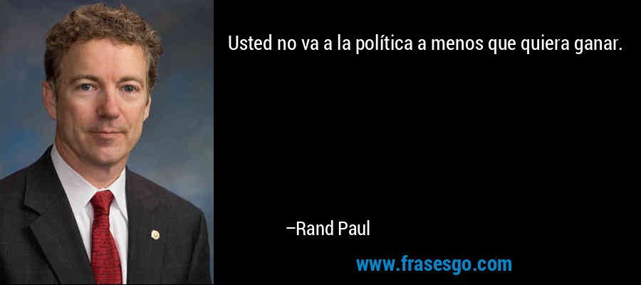 Usted no va a la política a menos que quiera ganar. – Rand Paul