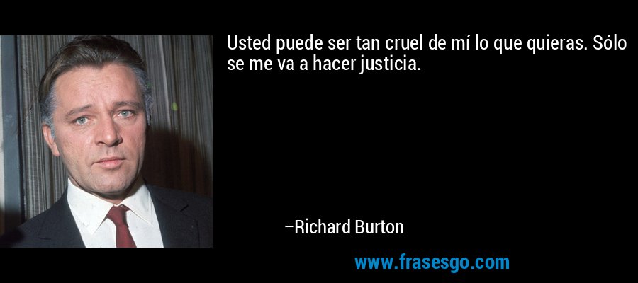 Usted puede ser tan cruel de mí lo que quieras. Sólo se me va a hacer justicia. – Richard Burton