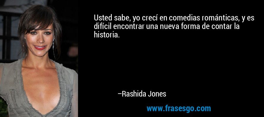 Usted sabe, yo crecí en comedias románticas, y es difícil encontrar una nueva forma de contar la historia. – Rashida Jones