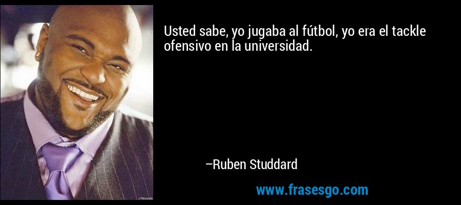 Usted sabe, yo jugaba al fútbol, ​​yo era el tackle ofensivo en la universidad. – Ruben Studdard