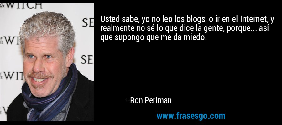 Usted sabe, yo no leo los blogs, o ir en el Internet, y realmente no sé lo que dice la gente, porque... así que supongo que me da miedo. – Ron Perlman