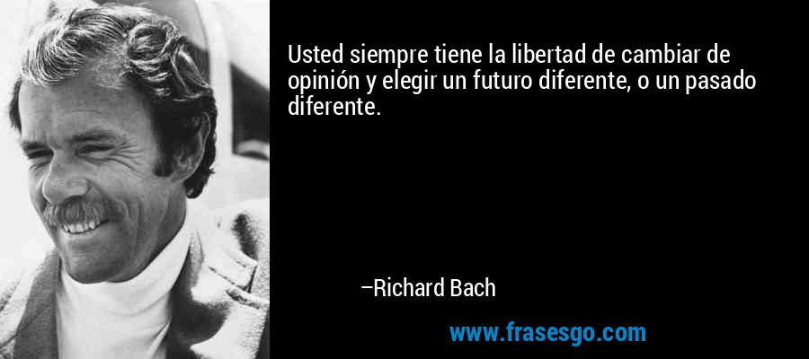 Usted siempre tiene la libertad de cambiar de opinión y elegir un futuro diferente, o un pasado diferente. – Richard Bach