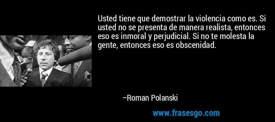 Usted tiene que demostrar la violencia como es. Si usted no se presenta de manera realista, entonces eso es inmoral y perjudicial. Si no te molesta la gente, entonces eso es obscenidad. – Roman Polanski